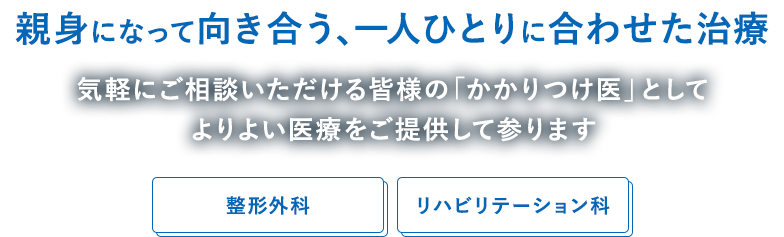 親身になって向き合う、一人ひとりに合わせた治療 気軽にご相談いただける皆様の「かかりつけ医」としてよりよい医療をご提供して参ります